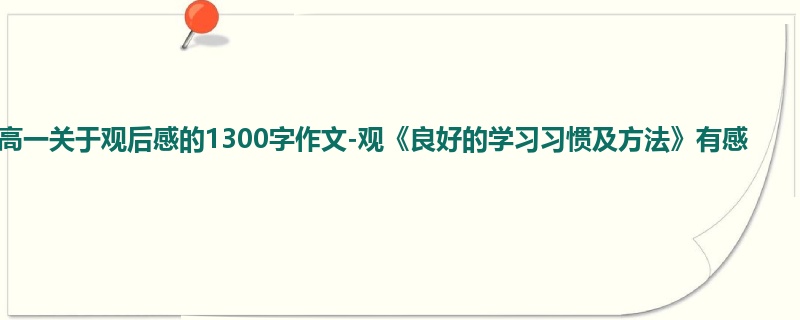 高一关于观后感的1300字作文-观《良好的学习习惯及方法》有感