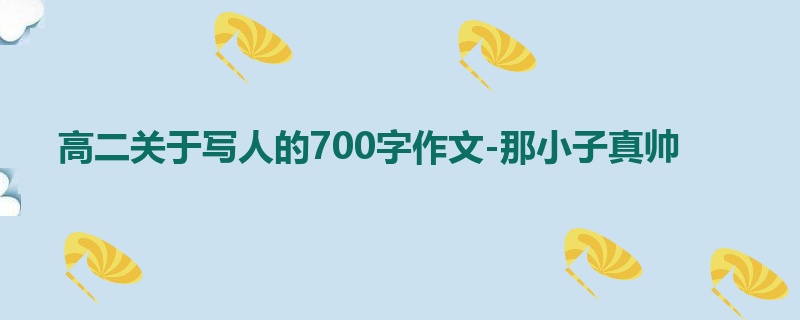 高二关于写人的700字作文-那小子真帅