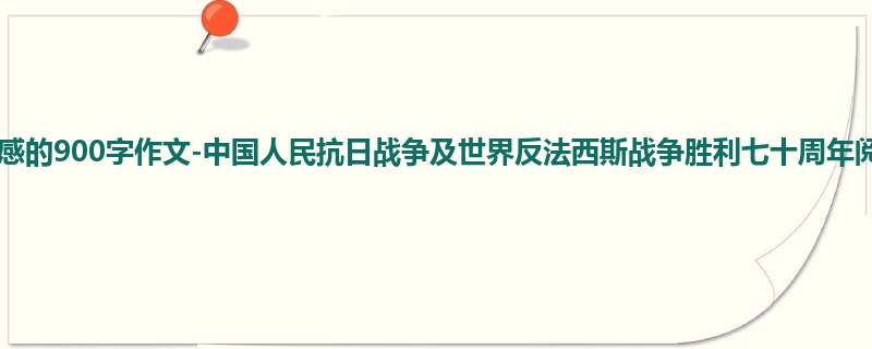 高一关于观后感的900字作文-中国人民抗日战争及世界反法西斯战争胜利七十周年阅兵观后感