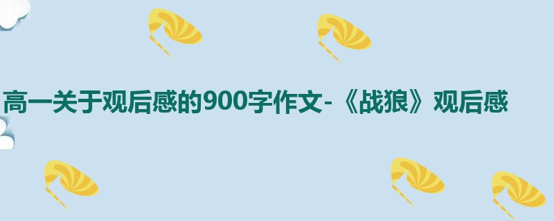 高一关于观后感的900字作文-《战狼》观后感