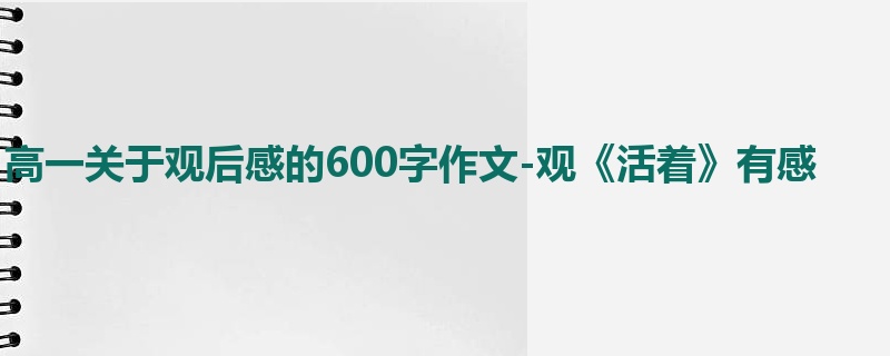 高一关于观后感的600字作文-观《活着》有感
