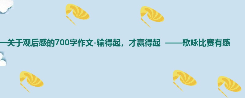 高一关于观后感的700字作文-输得起,才赢得起 ——歌咏比赛有感