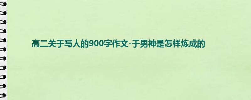 高二关于写人的900字作文-于男神是怎样炼成的