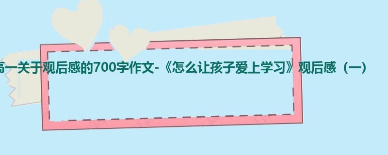 高一关于观后感的700字作文-《怎么让孩子爱上学习》观后感(一)