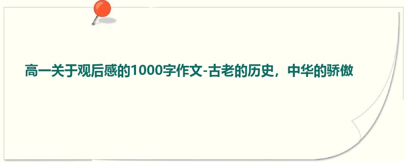 高一关于观后感的1000字作文-古老的历史,中华的骄傲