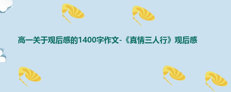 高一关于观后感的1400字作文-《真情三人行》观后感