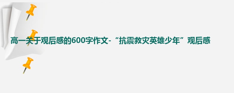 高一关于观后感的600字作文-“抗震救灾英雄少年”观后感