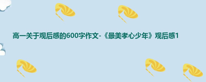 高一关于观后感的600字作文-《最美孝心少年》观后感1