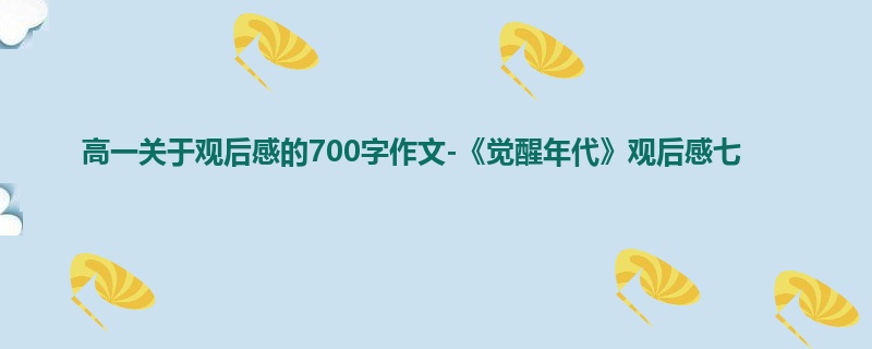 高一关于观后感的700字作文-《觉醒年代》观后感七