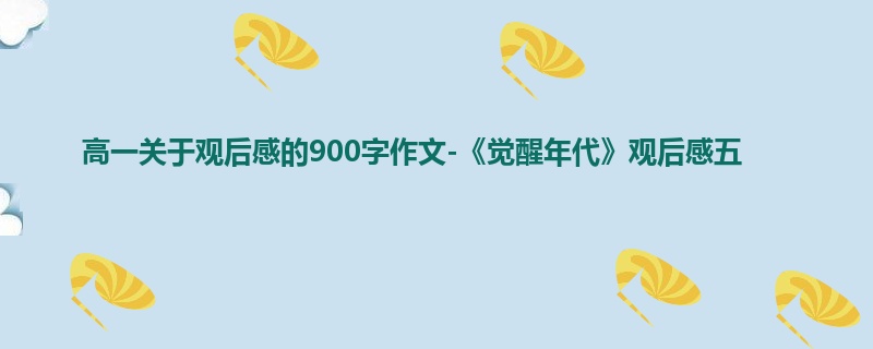 高一关于观后感的900字作文-《觉醒年代》观后感五