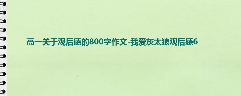 高一关于观后感的800字作文-我爱灰太狼观后感6