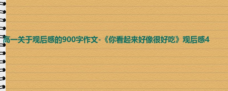 高一关于观后感的900字作文-《你看起来好像很好吃》观后感4