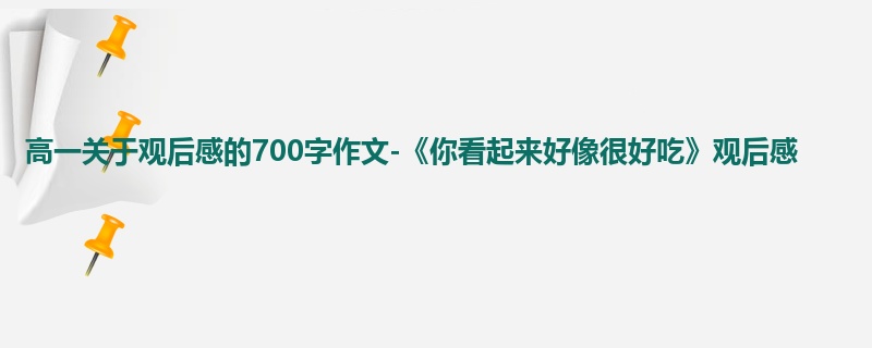 高一关于观后感的700字作文-《你看起来好像很好吃》观后感