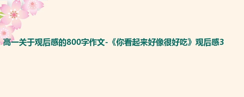 高一关于观后感的800字作文-《你看起来好像很好吃》观后感3
