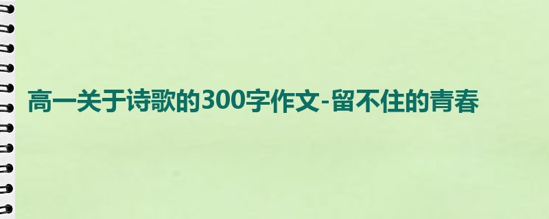 高一关于诗歌的300字作文-留不住的青春