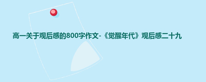 高一关于观后感的800字作文-《觉醒年代》观后感二十九