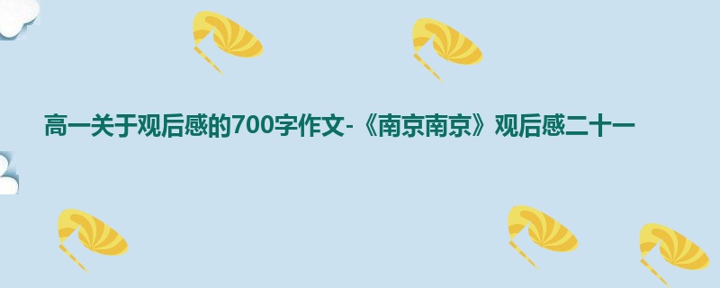 高一关于观后感的700字作文-《南京南京》观后感二十一