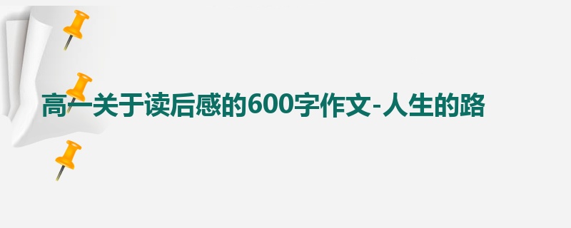 高一关于读后感的600字作文-人生的路