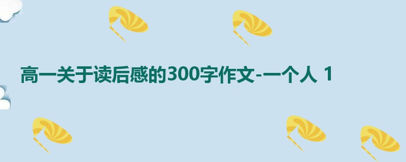 高一关于读后感的300字作文-一个人 1