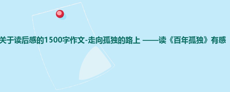 高一关于读后感的1500字作文-走向孤独的路上 ——读《百年孤独》有感