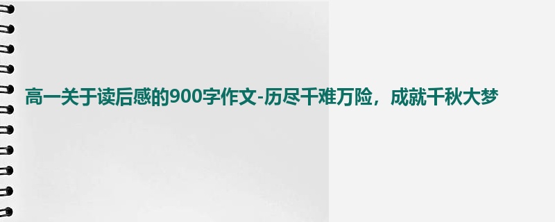 高一关于读后感的900字作文-历尽千难万险，成就千秋大梦