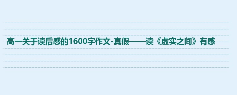 高一关于读后感的1600字作文-真假——读《虚实之间》有感