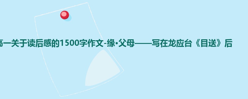 高一关于读后感的1500字作文-缘·父母——写在龙应台《目送》后
