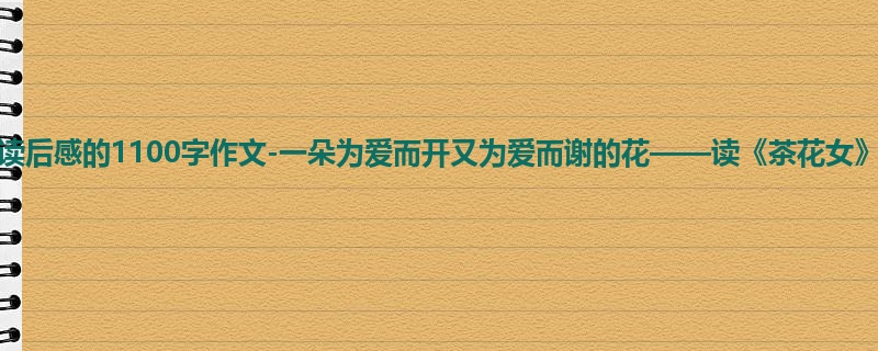 高一关于读后感的1100字作文-一朵为爱而开又为爱而谢的花——读《茶花女》有感