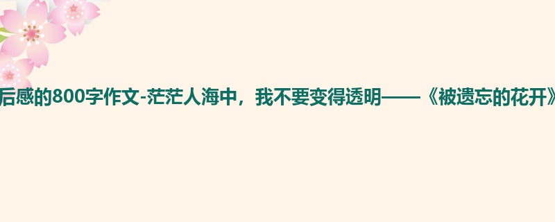 高一关于读后感的800字作文-茫茫人海中，我不要变得透明——《被遗忘的花开》读后感