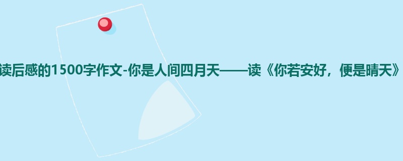 高一关于读后感的1500字作文-你是人间四月天——读《你若安好，便是晴天》有感