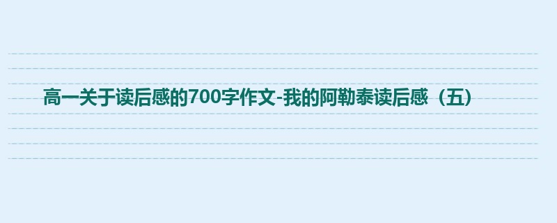 高一关于读后感的700字作文-我的阿勒泰读后感（五）