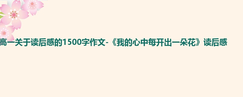 高一关于读后感的1500字作文-《我的心中每开出一朵花》读后感