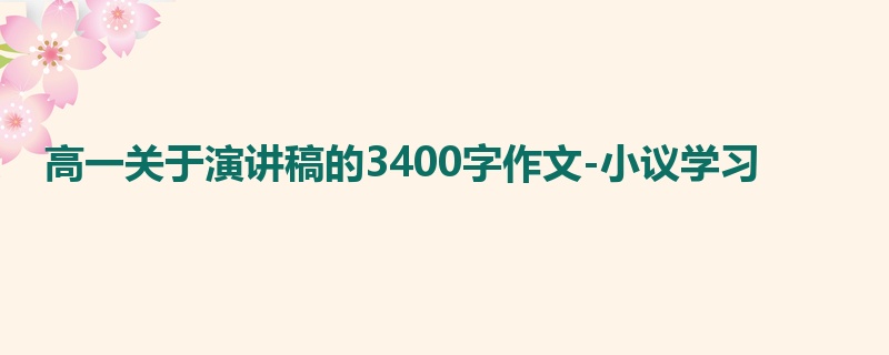 高一关于演讲稿的3400字作文-小议学习