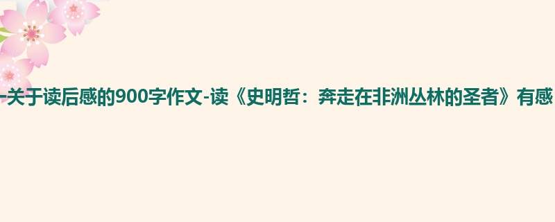 高一关于读后感的900字作文-读《史明哲：奔走在非洲丛林的圣者》有感
