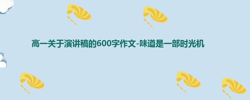 高一关于演讲稿的600字作文-味道是一部时光机