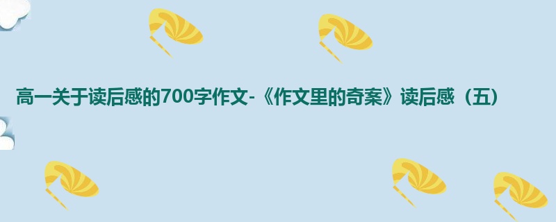 高一关于读后感的700字作文-《作文里的奇案》读后感（五）