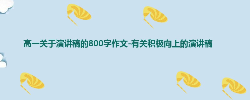 高一关于演讲稿的800字作文-有关积极向上的演讲稿