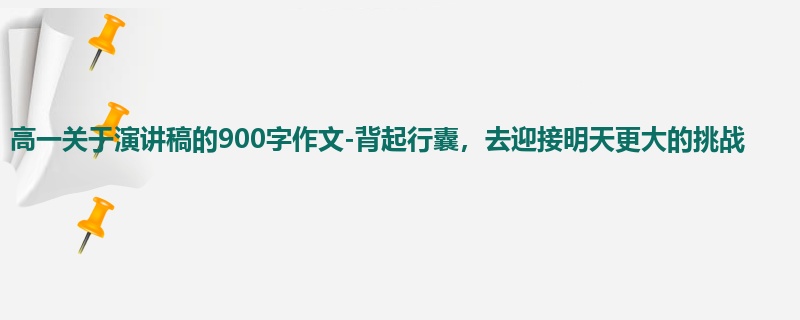 高一关于演讲稿的900字作文-背起行囊，去迎接明天更大的挑战
