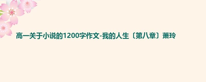 高一关于小说的1200字作文-我的人生〔第八章〕萧玲