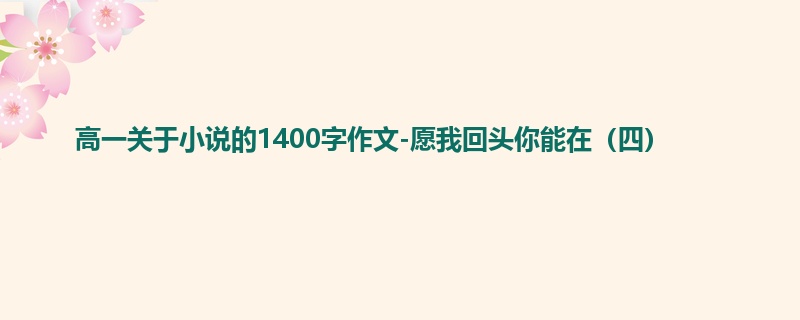 高一关于小说的1400字作文-愿我回头你能在（四）