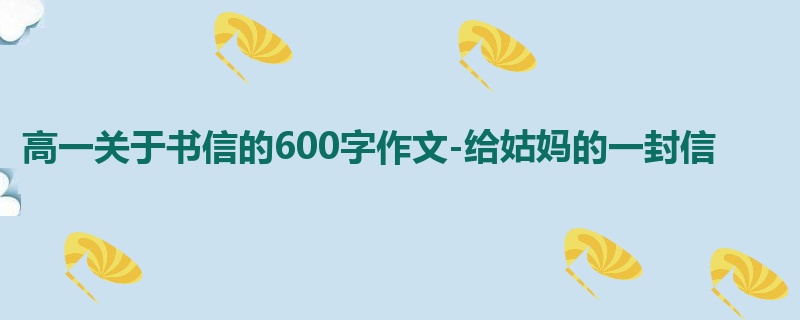 高一关于书信的600字作文-给姑妈的一封信