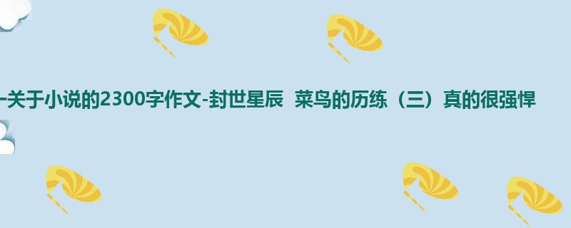 高一关于小说的2300字作文-封世星辰  菜鸟的历练（三）真的很强悍