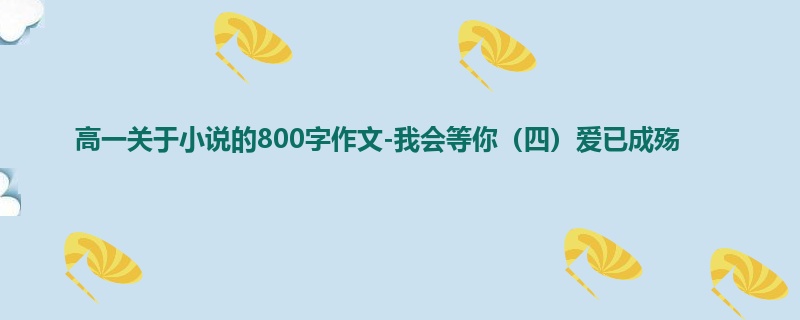 高一关于小说的800字作文-我会等你（四）爱已成殇