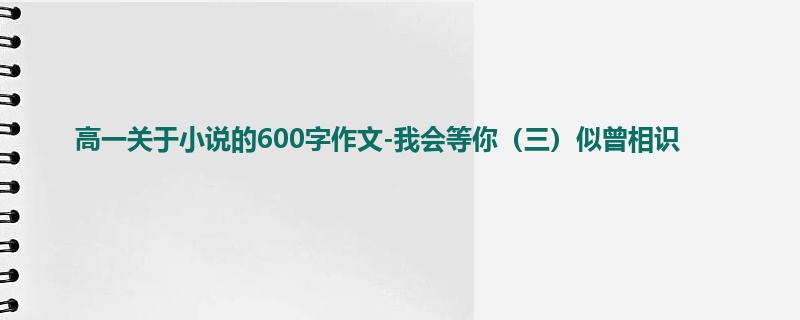 高一关于小说的600字作文-我会等你（三）似曾相识