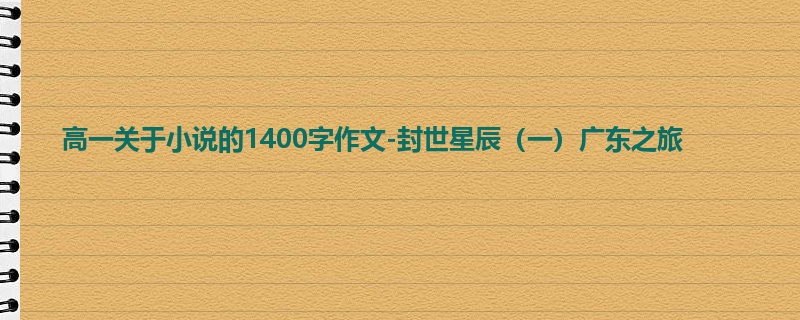 高一关于小说的1400字作文-封世星辰(一)广东之旅