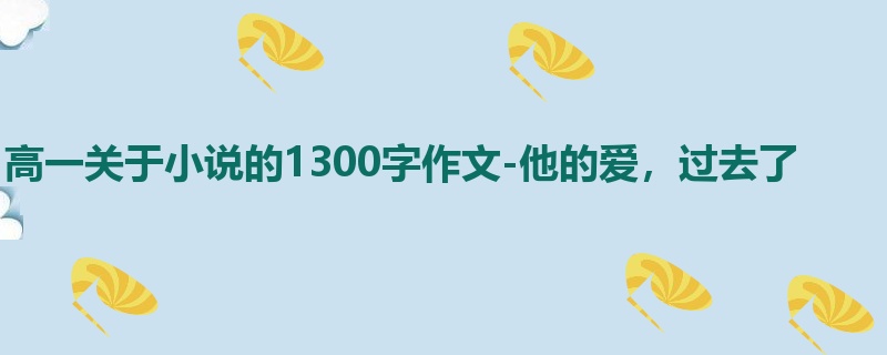 高一关于小说的1300字作文-他的爱,过去了