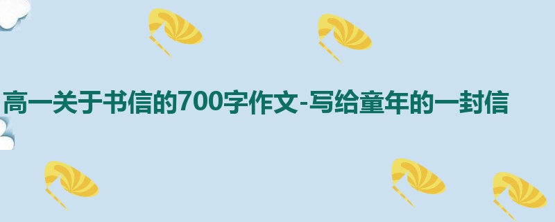 高一关于书信的700字作文-写给童年的一封信