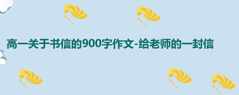 高一关于书信的900字作文-给老师的一封信