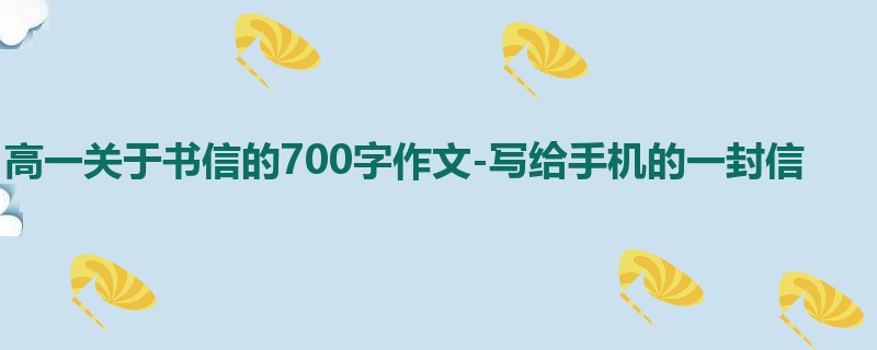 高一关于书信的700字作文-写给手机的一封信