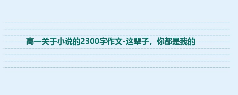 高一关于小说的2300字作文-这辈子,你都是我的